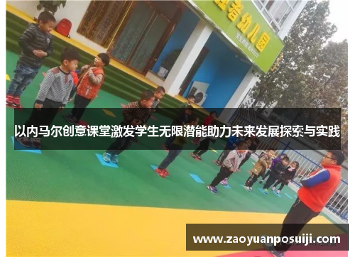 以内马尔创意课堂激发学生无限潜能助力未来发展探索与实践