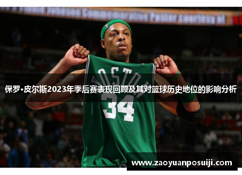 保罗·皮尔斯2023年季后赛表现回顾及其对篮球历史地位的影响分析