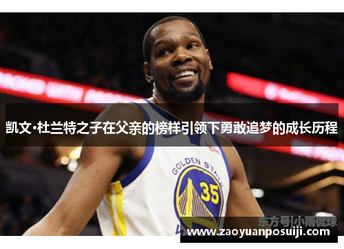 凯文·杜兰特之子在父亲的榜样引领下勇敢追梦的成长历程