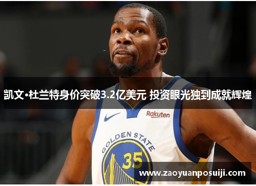 凯文·杜兰特身价突破3.2亿美元 投资眼光独到成就辉煌