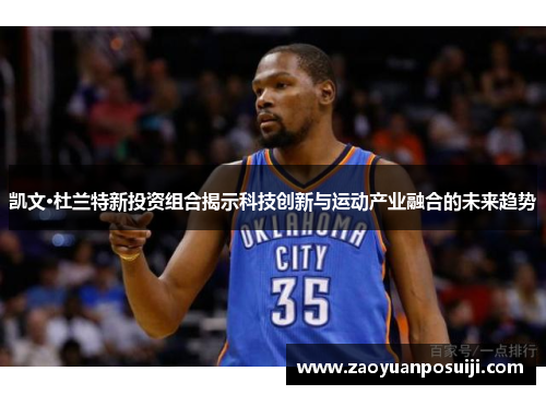 凯文·杜兰特新投资组合揭示科技创新与运动产业融合的未来趋势