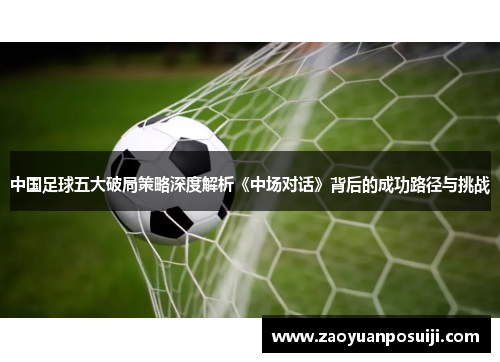 中国足球五大破局策略深度解析《中场对话》背后的成功路径与挑战