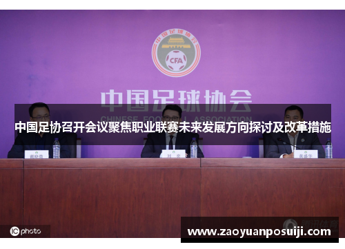 中国足协召开会议聚焦职业联赛未来发展方向探讨及改革措施