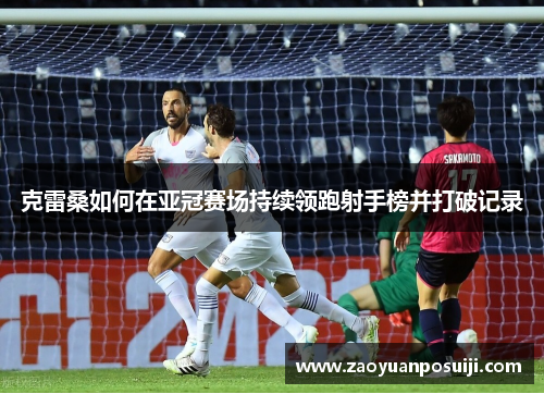克雷桑如何在亚冠赛场持续领跑射手榜并打破记录