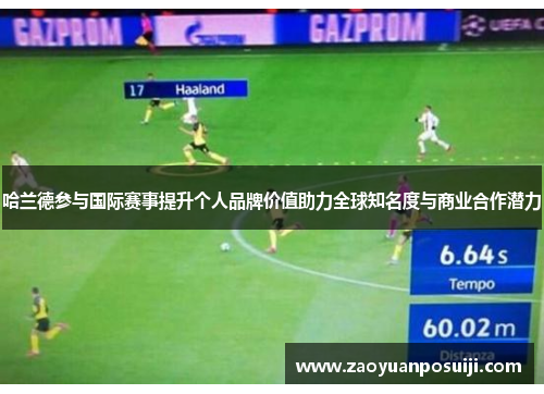 哈兰德参与国际赛事提升个人品牌价值助力全球知名度与商业合作潜力
