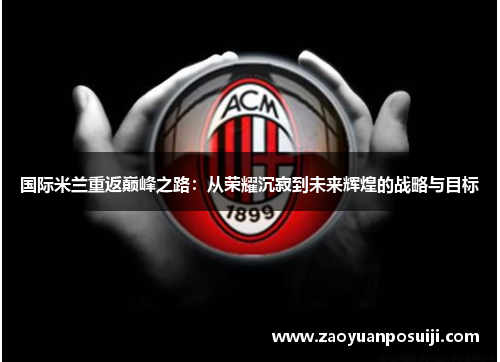 国际米兰重返巅峰之路：从荣耀沉寂到未来辉煌的战略与目标