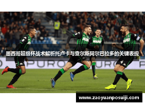 墨西哥超级杯战术解析托卢卡与查尔斯阿尔巴拉多的关键表现
