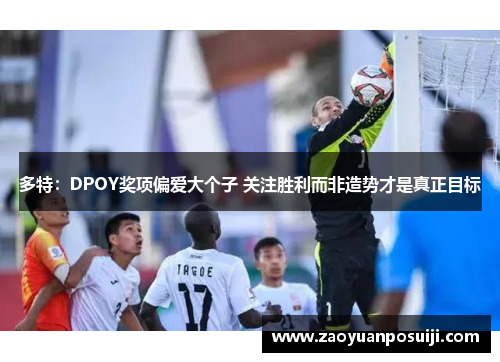 多特：DPOY奖项偏爱大个子 关注胜利而非造势才是真正目标