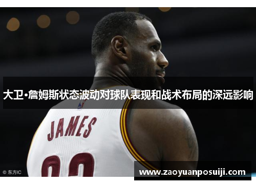 大卫·詹姆斯状态波动对球队表现和战术布局的深远影响