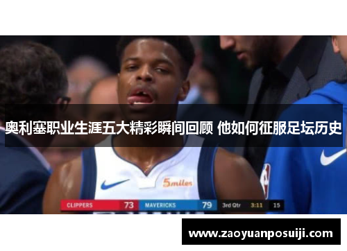 奥利塞职业生涯五大精彩瞬间回顾 他如何征服足坛历史
