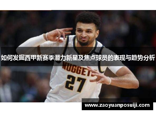 如何发掘西甲新赛季潜力新星及焦点球员的表现与趋势分析 如何发掘西甲新赛季潜力新星及焦点球员的表现与趋势分析