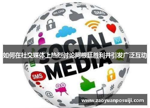 如何在社交媒体上热烈讨论阿根廷胜利并引发广泛互动