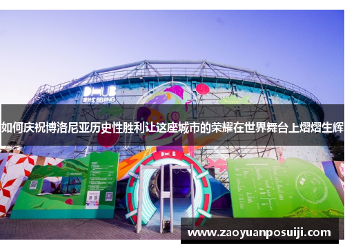 如何庆祝博洛尼亚历史性胜利让这座城市的荣耀在世界舞台上熠熠生辉 如何庆祝博洛尼亚历史性胜利让这座城市的荣耀在世界舞台上熠熠生辉