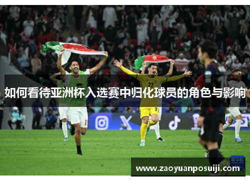 如何看待亚洲杯入选赛中归化球员的角色与影响 如何看待亚洲杯入选赛中归化球员的角色与影响