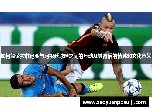 如何解读拉菲尼亚与阿根廷球迷之间的互动及其背后的情感和文化意义