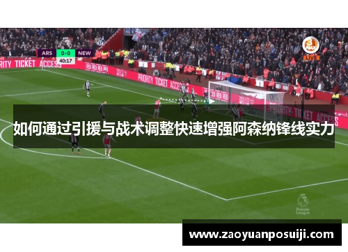 如何通过引援与战术调整快速增强阿森纳锋线实力 如何通过引援与战术调整快速增强阿森纳锋线实力