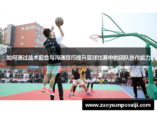 如何通过战术配合与沟通技巧提升篮球比赛中的团队协作能力 如何通过战术配合与沟通技巧提升篮球比赛中的团队协作能力